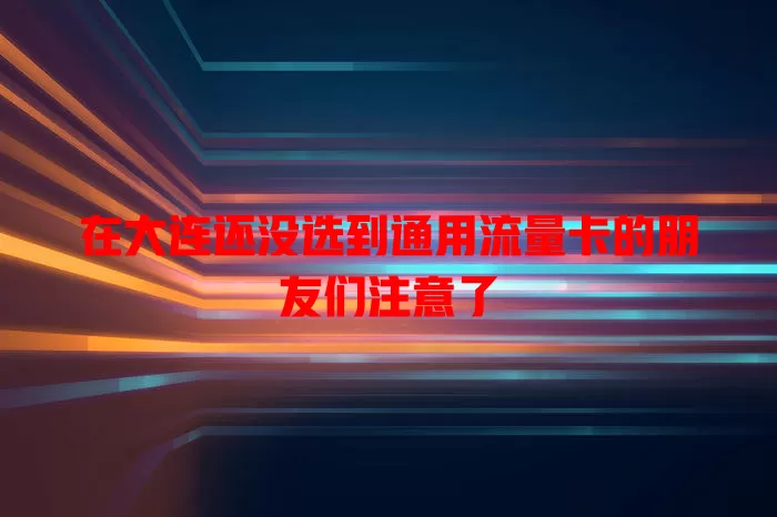在大连还没选到通用流量卡的朋友们注意了