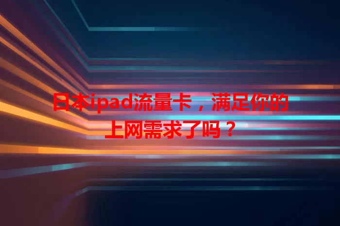 日本ipad流量卡，满足你的上网需求了吗？