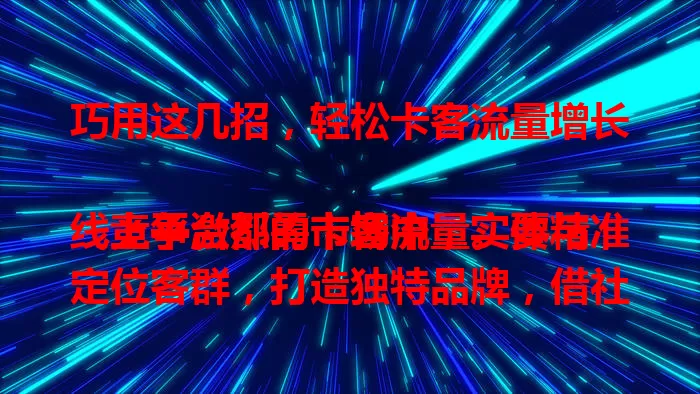 巧用这几招，轻松卡客流量增长

竞争激烈的市场中，实体与线上平台都需卡客流量。要精准定位客群，打造独特品牌，借社交媒体引流，提供优质体验，适时推优惠，多法并用实现客流量持续增长。