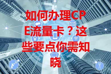 如何办理CPE流量卡？这些要点你需知晓