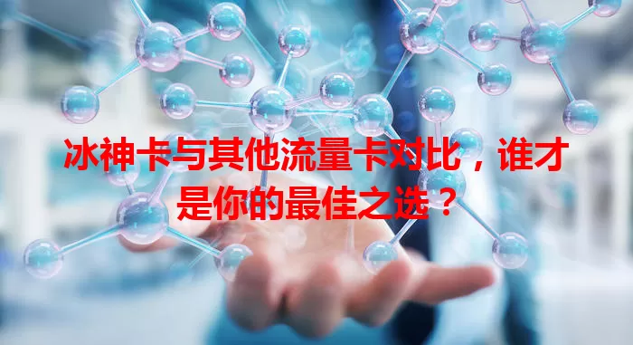 冰神卡与其他流量卡对比，谁才是你的最佳之选？