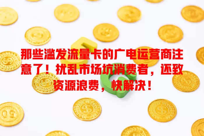 那些滥发流量卡的广电运营商注意了！扰乱市场坑消费者，还致资源浪费，快解决！