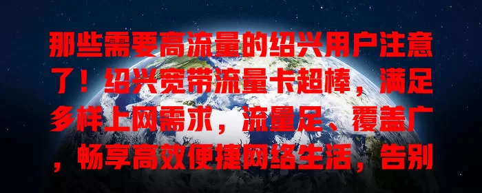 那些需要高流量的绍兴用户注意了！绍兴宽带流量卡超棒，满足多样上网需求，流量足、覆盖广，畅享高效便捷网络生活，告别困扰，值得拥有！