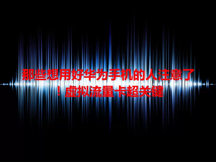 那些想用好华为手机的人注意了！虚拟流量卡超关键