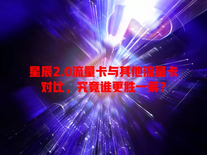 星辰2.0流量卡与其他流量卡对比，究竟谁更胜一筹？