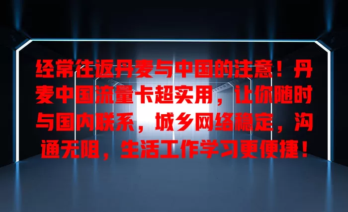 经常往返丹麦与中国的注意！丹麦中国流量卡超实用，让你随时与国内联系，城乡网络稳定，沟通无阻，生活工作学习更便捷！