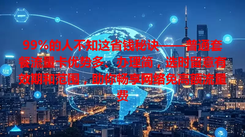 99%的人不知这省钱秘诀——普通套餐流量卡优势多、办理简，选时留意有效期和范围，助你畅享网络免高额流量费
