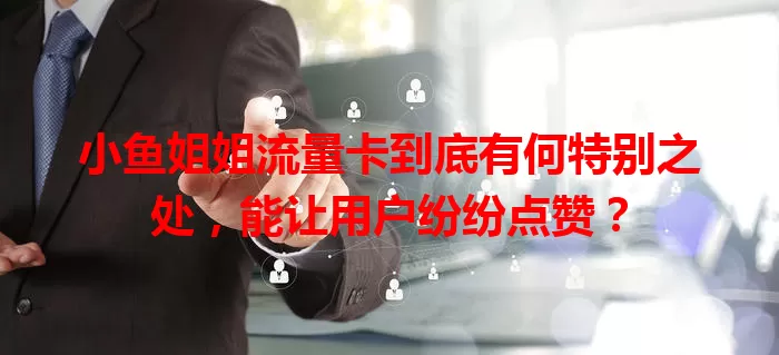 小鱼姐姐流量卡到底有何特别之处，能让用户纷纷点赞？