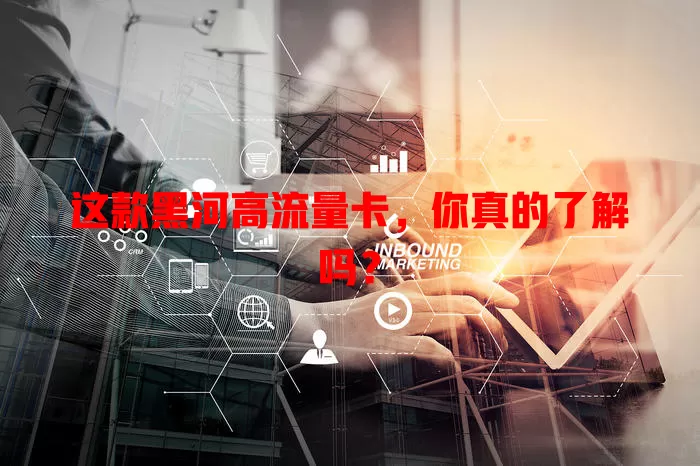 这款黑河高流量卡，你真的了解吗？