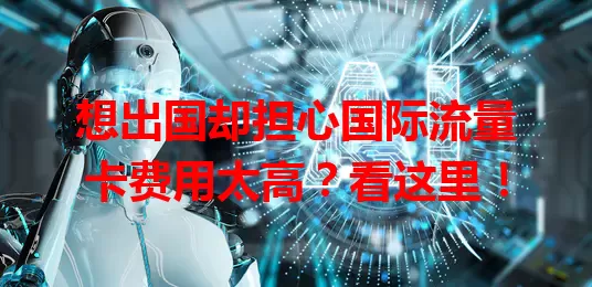 想出国却担心国际流量卡费用太高？看这里！