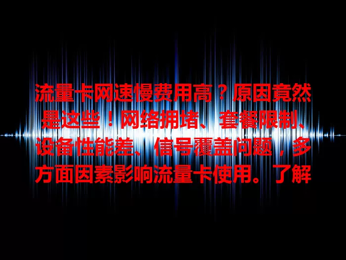 流量卡网速慢费用高？原因竟然是这些！网络拥堵、套餐限制、设备性能差、信号覆盖问题，多方面因素影响流量卡使用。了解原因，避免困扰，畅享高速稳定网络生活
