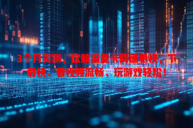 3个月实测，这款流量卡网速更快，下载快、看视频流畅、玩游戏轻松！