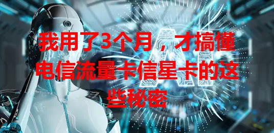 我用了3个月，才搞懂电信流量卡信星卡的这些秘密