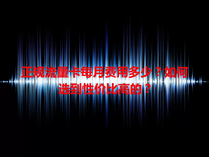 正规流量卡每月费用多少？如何选到性价比高的？