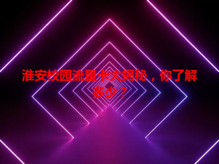 淮安校园流量卡大揭秘，你了解多少？