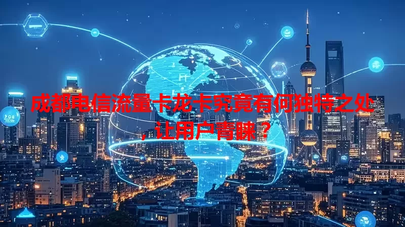 成都电信流量卡龙卡究竟有何独特之处，让用户青睐？