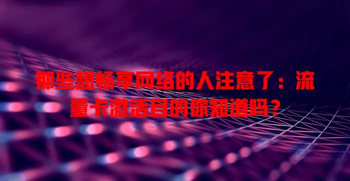 那些想畅享网络的人注意了：流量卡激活目的你知道吗？