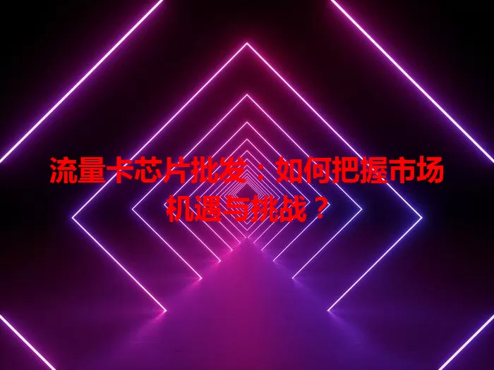 流量卡芯片批发：如何把握市场机遇与挑战？