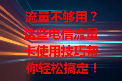 流量不够用？这些电信流量卡使用技巧帮你轻松搞定！