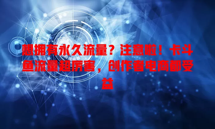 想拥有永久流量？注意啦！卡斗鱼流量超厉害，创作者电商都受益