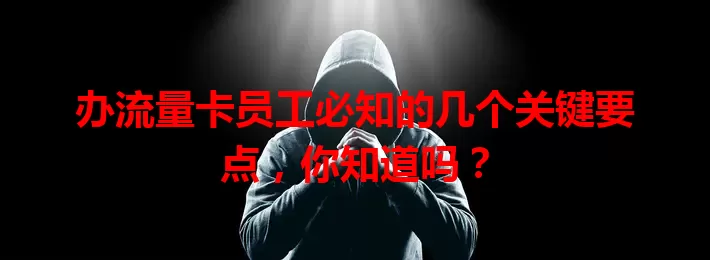 办流量卡员工必知的几个关键要点，你知道吗？