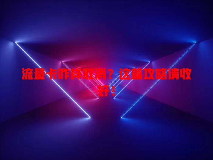 流量卡咋样取消？这篇攻略请收好！