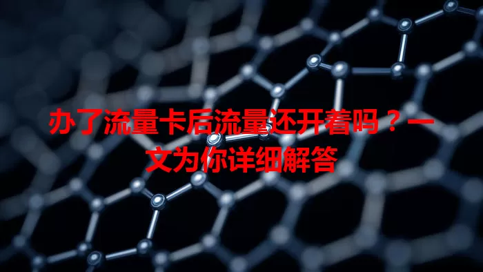 办了流量卡后流量还开着吗？一文为你详细解答