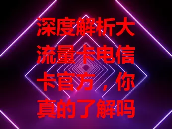 深度解析大流量卡电信卡官方，你真的了解吗？