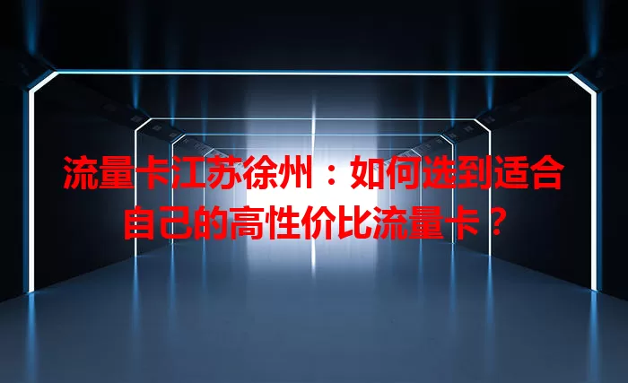 流量卡江苏徐州：如何选到适合自己的高性价比流量卡？