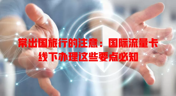 常出国旅行的注意：国际流量卡线下办理这些要点必知