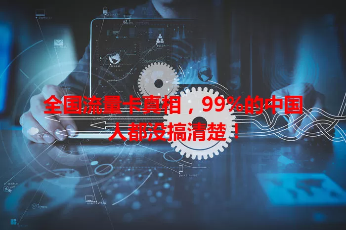 全国流量卡真相，99%的中国人都没搞清楚！