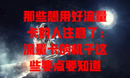 那些想用好流量卡的人注意了：流量卡的机子这些要点要知道