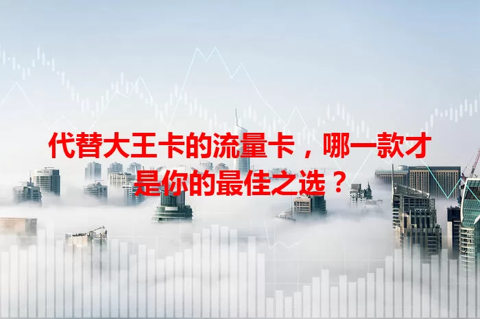 代替大王卡的流量卡，哪一款才是你的最佳之选？