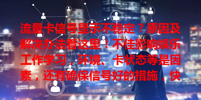 流量卡信号显示不稳定？原因及解决办法看这里！不佳影响娱乐工作学习，环境、卡状态等是因素，还有确保信号好的措施，快来看！