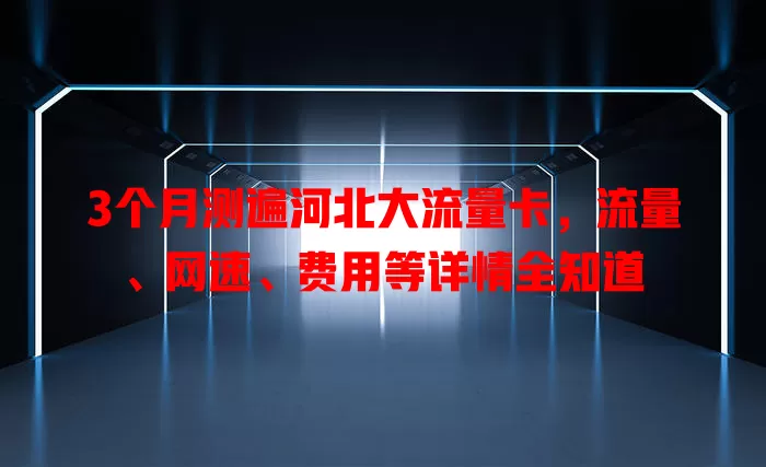 3个月测遍河北大流量卡，流量、网速、费用等详情全知道