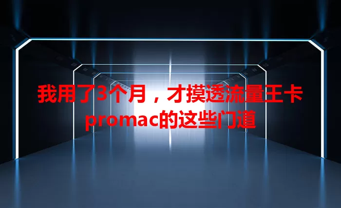 我用了3个月，才摸透流量王卡promac的这些门道