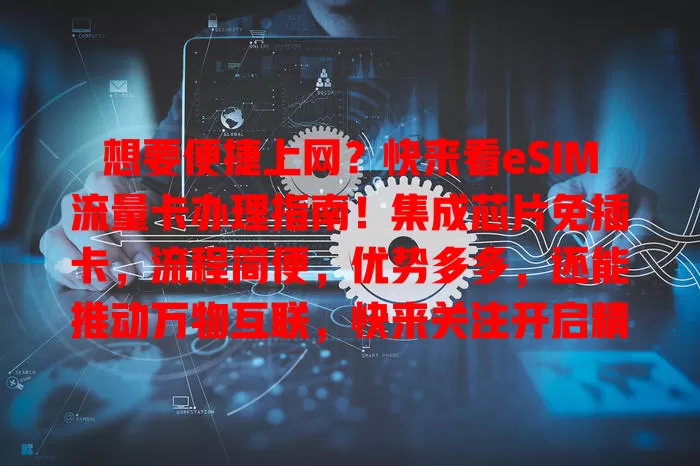 想要便捷上网？快来看eSIM流量卡办理指南！集成芯片免插卡，流程简便，优势多多，还能推动万物互联，快来关注开启精彩数字生活