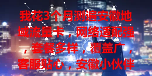 我花3个月测遍安徽地域流量卡，网络适配强，套餐多样，覆盖广，客服贴心，安徽小伙伴别错过！