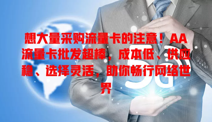 想大量采购流量卡的注意！AA流量卡批发超棒，成本低、供应稳、选择灵活，助你畅行网络世界