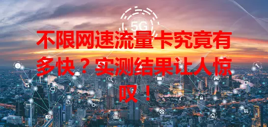 不限网速流量卡究竟有多快？实测结果让人惊叹！
