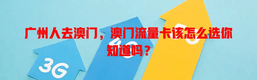 广州人去澳门，澳门流量卡该怎么选你知道吗？