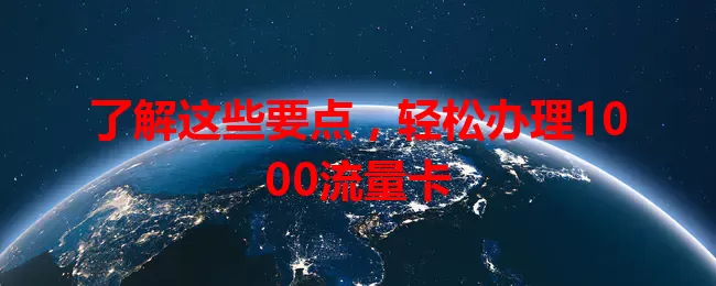 了解这些要点，轻松办理1000流量卡