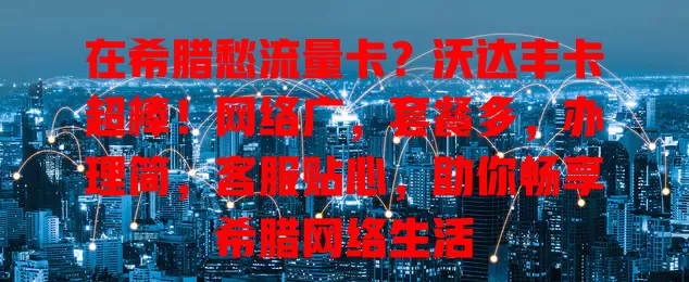 在希腊愁流量卡？沃达丰卡超棒！网络广，套餐多，办理简，客服贴心，助你畅享希腊网络生活