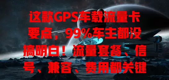 这款GPS车载流量卡要点，99%车主都没搞明白！流量套餐、信号、兼容、费用都关键，适配好才能让车辆智能应用更高效，车主们快了解，不然就out啦！