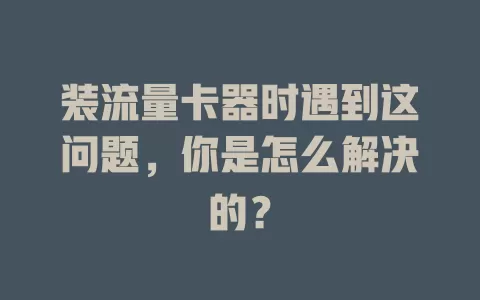 装流量卡器时遇到这问题，你是怎么解决的？