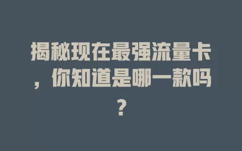 揭秘现在最强流量卡，你知道是哪一款吗？