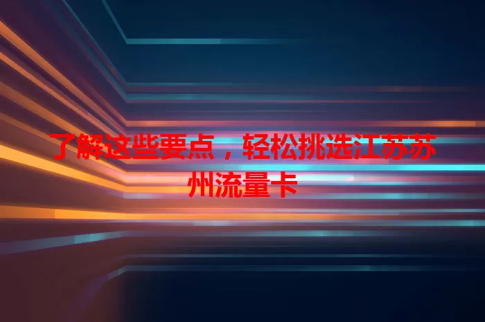 了解这些要点，轻松挑选江苏苏州流量卡