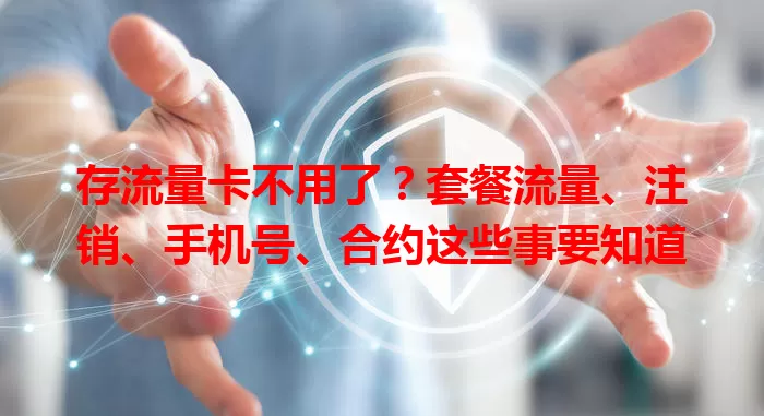 存流量卡不用了？套餐流量、注销、手机号、合约这些事要知道