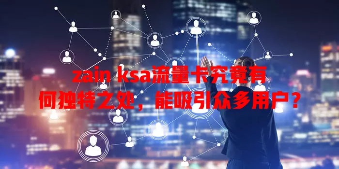 zain ksa流量卡究竟有何独特之处，能吸引众多用户？