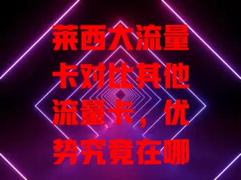莱西大流量卡对比其他流量卡，优势究竟在哪？